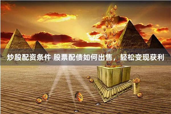 炒股配资条件 股票配债如何出售，轻松变现获利