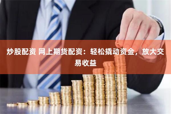 炒股配资 网上期货配资：轻松撬动资金，放大交易收益