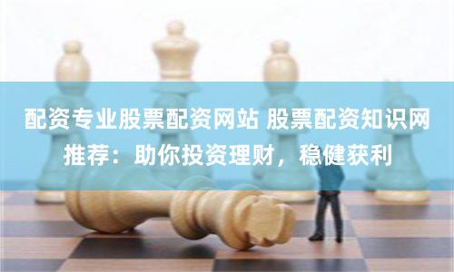 配资专业股票配资网站 股票配资知识网推荐:助你投资理财,稳健获利