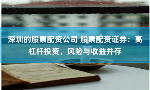 深圳的股票配资公司 股票配资证券：高杠杆投资，风险与收益并存