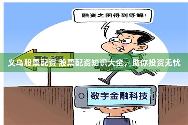 义乌股票配资 股票配资知识大全，助你投资无忧