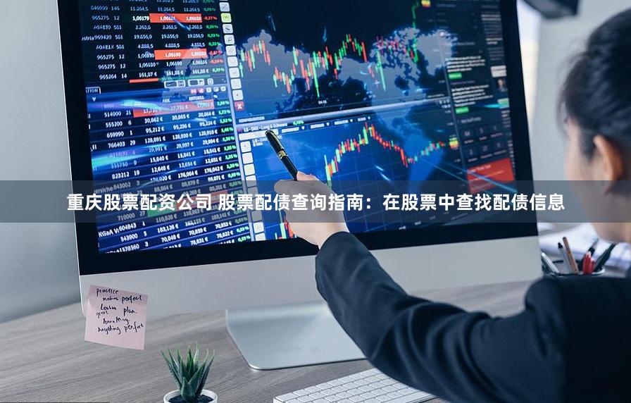 重庆股票配资公司 股票配债查询指南：在股票中查找配债信息