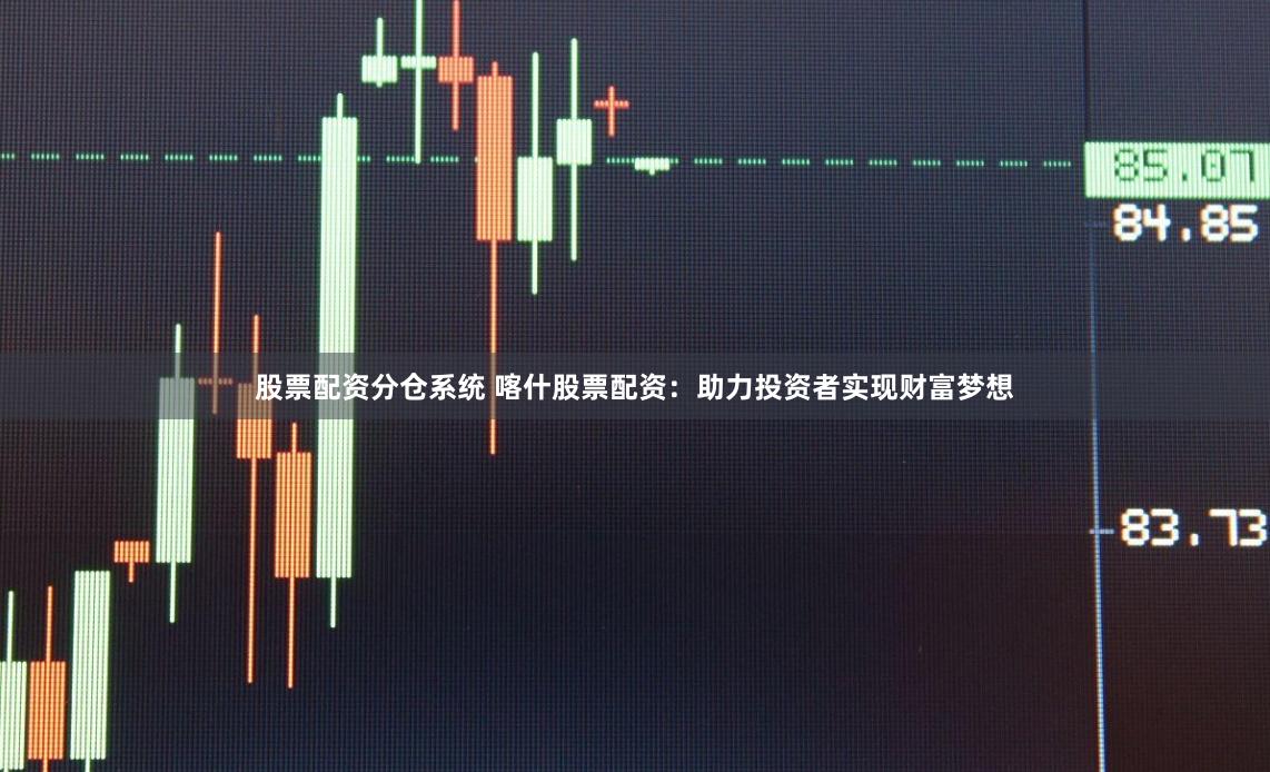 股票配资分仓系统 喀什股票配资：助力投资者实现财富梦想