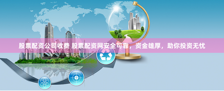 股票配资公司收费 股票配资网安全可靠，资金雄厚，助你投资无忧