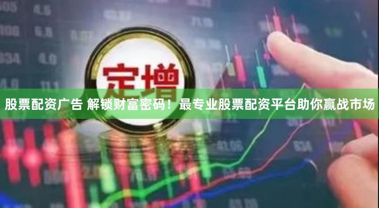 股票配资广告 解锁财富密码！最专业股票配资平台助你赢战市场