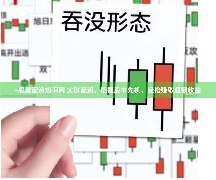 -股票配资知识网 实时配资，把握股市先机，轻松赚取超额收益
