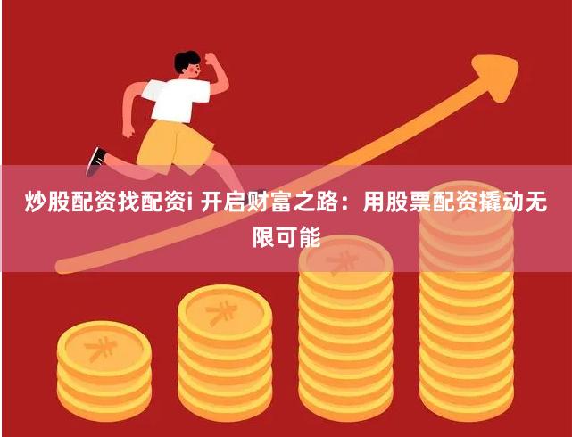 炒股配资找配资i 开启财富之路：用股票配资撬动无限可能