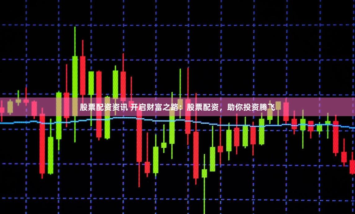 股票配资资讯 开启财富之路：股票配资，助你投资腾飞