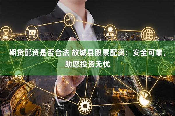 期货配资是否合法 故城县股票配资：安全可靠，助您投资无忧