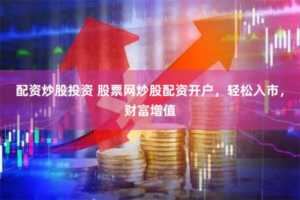 配资炒股投资 股票网炒股配资开户，轻松入市，财富增值