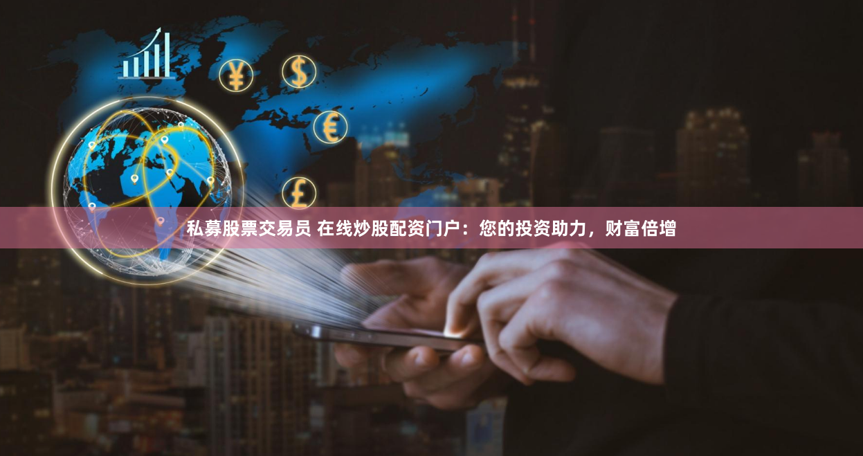 私募股票交易员 在线炒股配资门户：您的投资助力，财富倍增