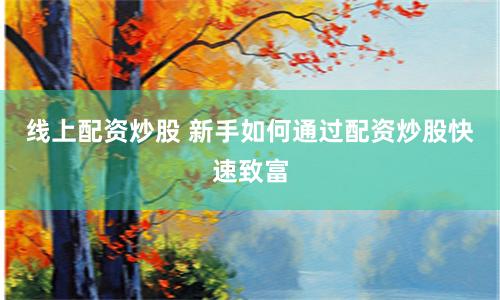线上配资炒股 新手如何通过配资炒股快速致富
