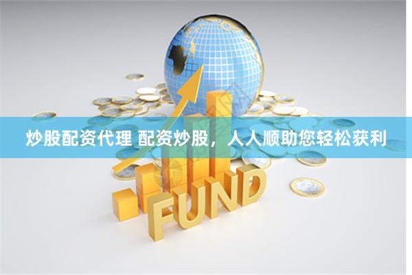 炒股配资代理 配资炒股，人人顺助您轻松获利