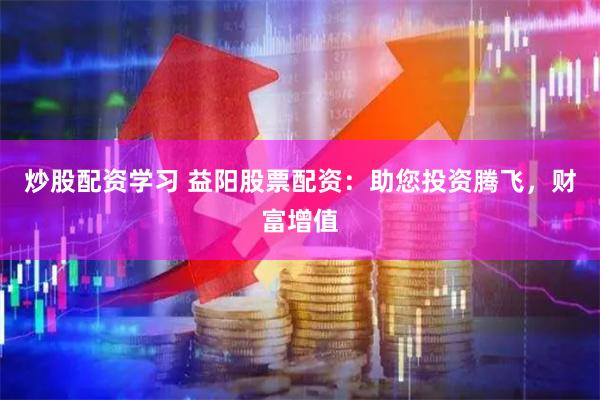 炒股配资学习 益阳股票配资：助您投资腾飞，财富增值