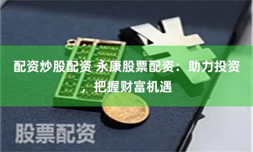 配资炒股配资 永康股票配资：助力投资，把握财富机遇