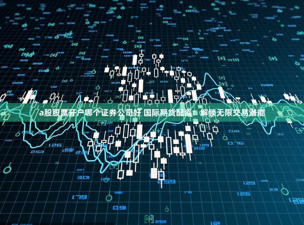 a股股票开户哪个证券公司好 国际期货配资:解锁无限交易潜能