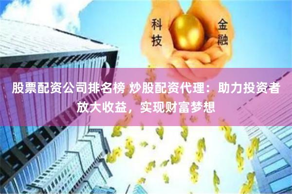 股票配资公司排名榜 炒股配资代理：助力投资者放大收益，实现财富梦想
