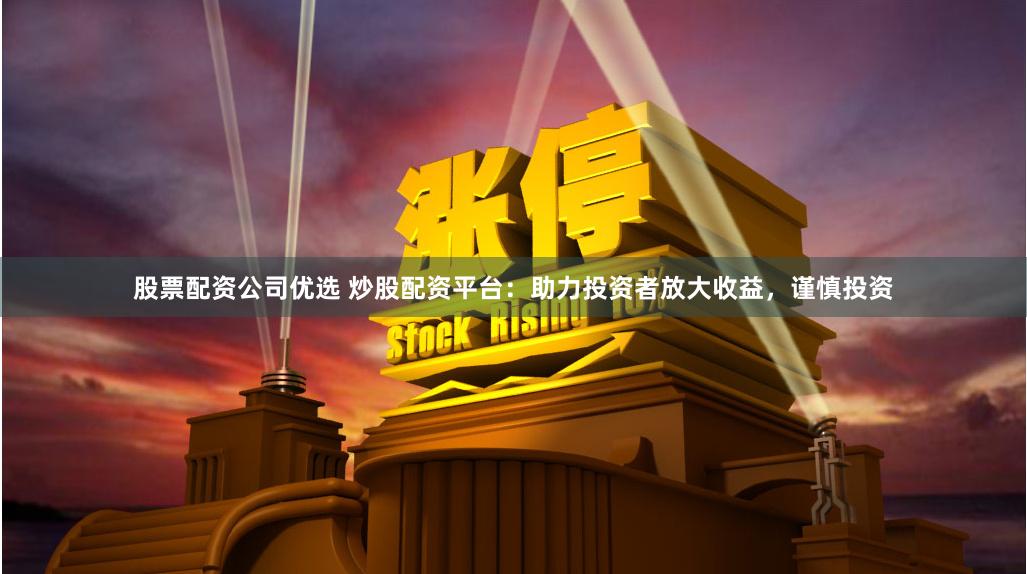 股票配资公司优选 炒股配资平台：助力投资者放大收益，谨慎投资