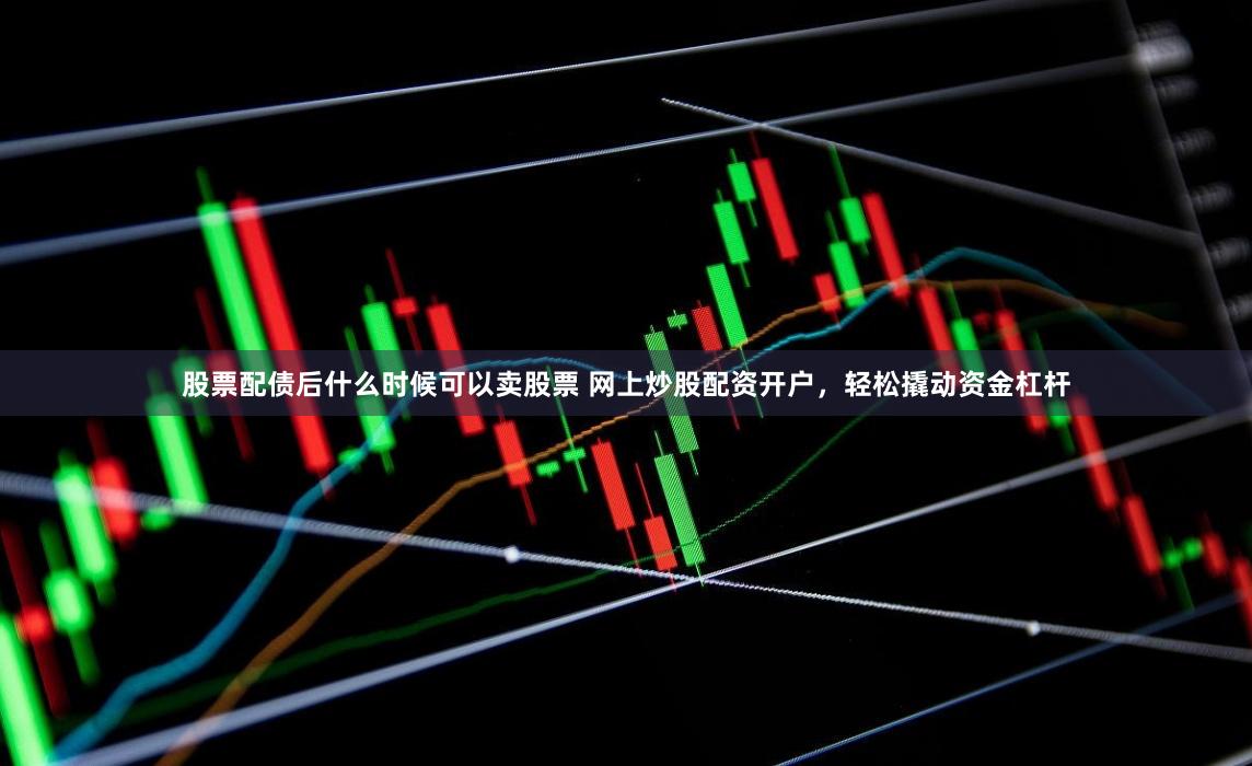 股票配债后什么时候可以卖股票 网上炒股配资开户,轻松撬动资金杠杆