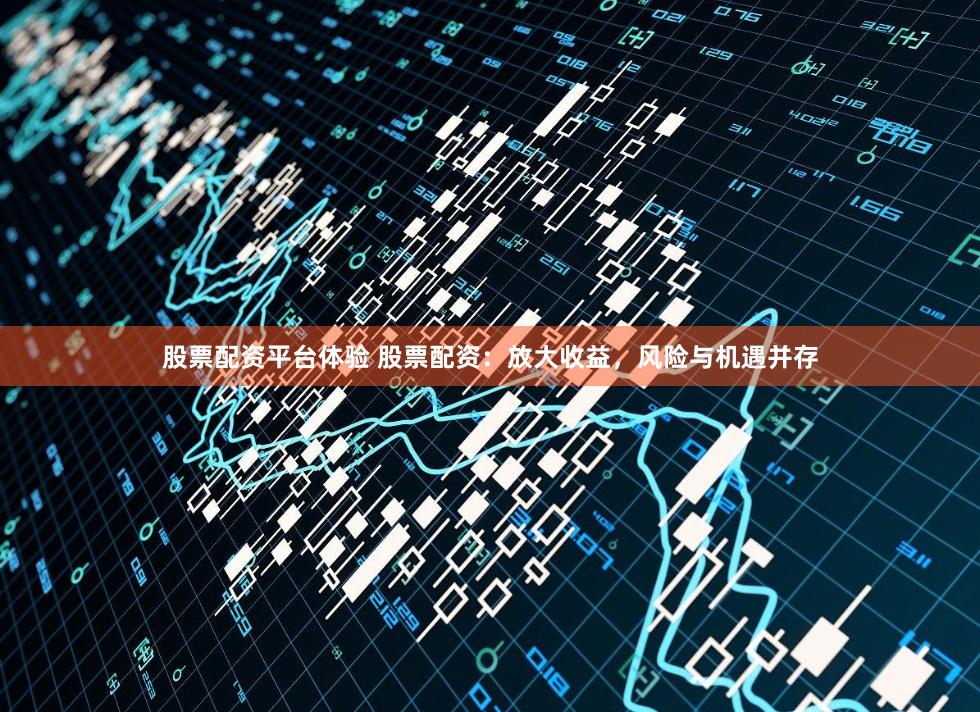 股票配资平台体验 股票配资：放大收益，风险与机遇并存