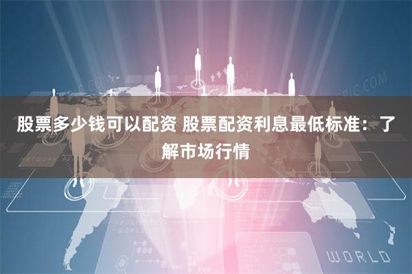 股票多少钱可以配资 股票配资利息最低标准：了解市场行情