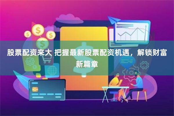 股票配资来大 把握最新股票配资机遇，解锁财富新篇章