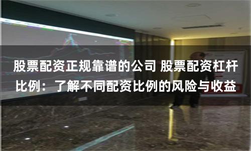 股票配资正规靠谱的公司 股票配资杠杆比例：了解不同配资比例的风险与收益
