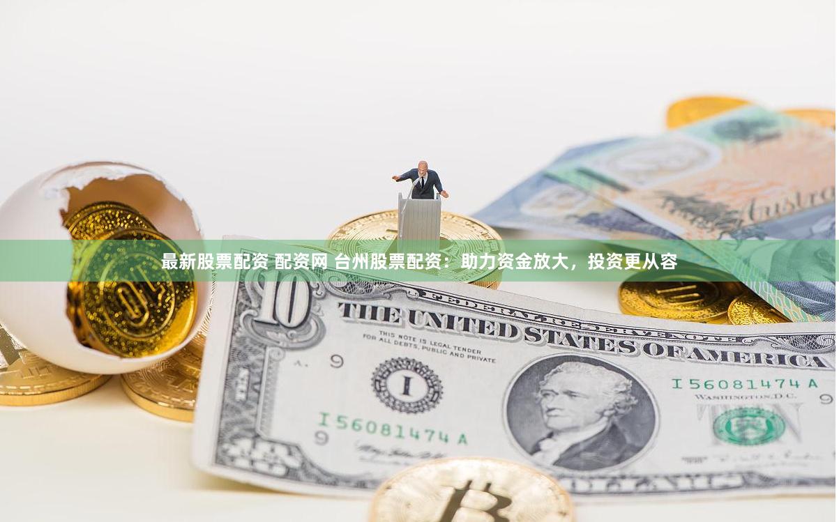 最新股票配资 配资网 台州股票配资：助力资金放大，投资更从容