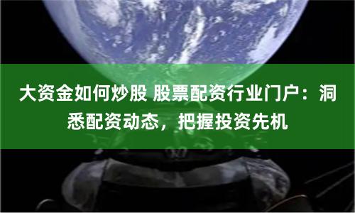 大资金如何炒股 股票配资行业门户：洞悉配资动态，把握投资先机
