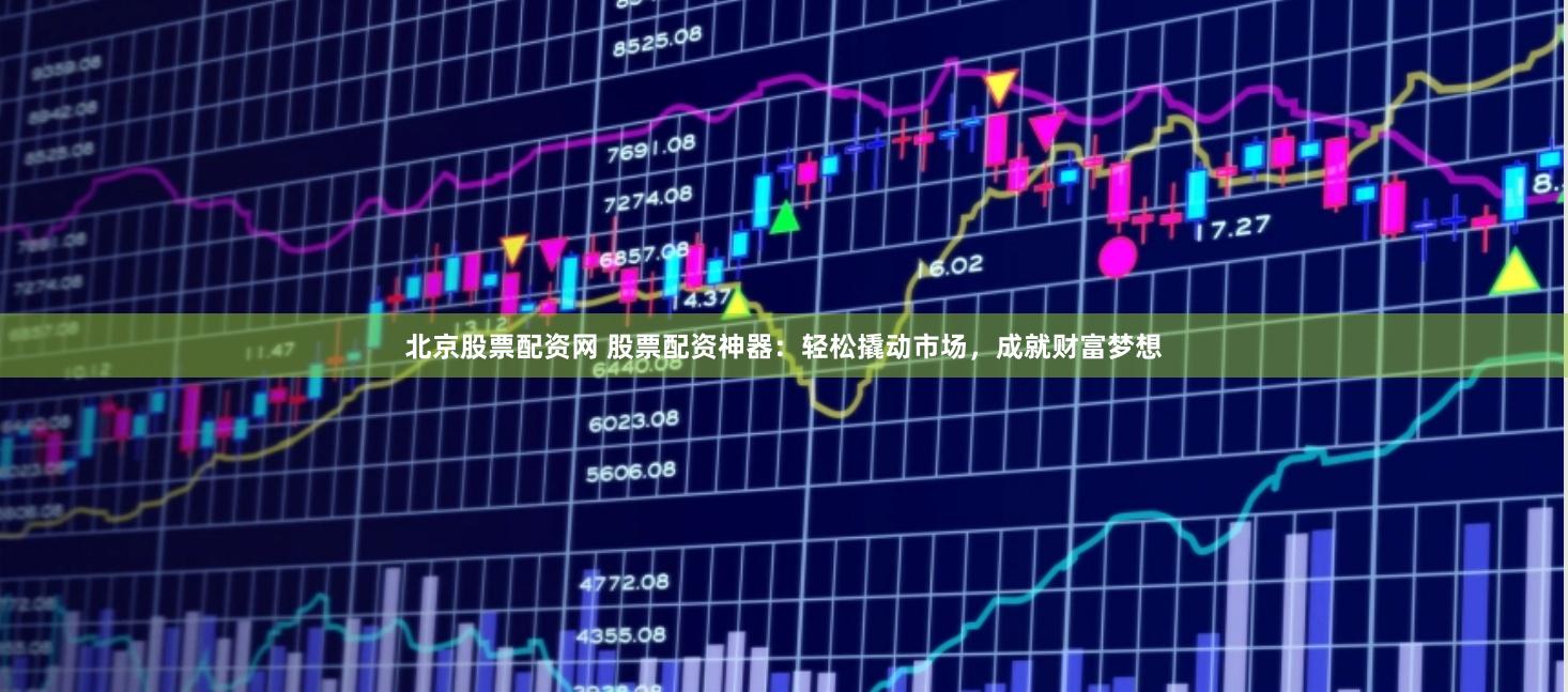 北京股票配资网 股票配资神器：轻松撬动市场，成就财富梦想