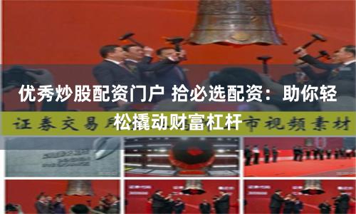 优秀炒股配资门户 拾必选配资：助你轻松撬动财富杠杆