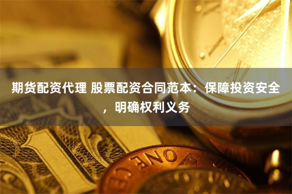 期货配资代理 股票配资合同范本：保障投资安全，明确权利义务