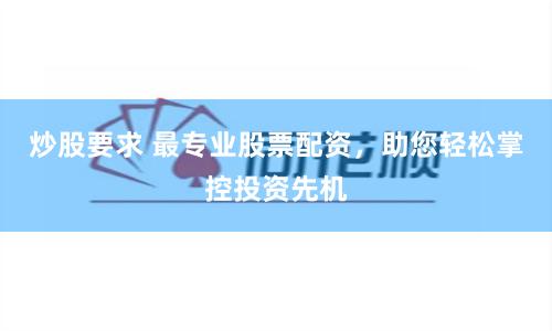 炒股要求 最专业股票配资，助您轻松掌控投资先机