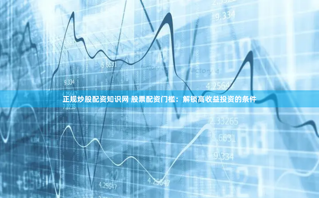 正规炒股配资知识网 股票配资门槛：解锁高收益投资的条件