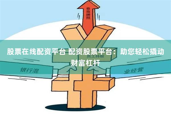 股票在线配资平台 配资股票平台：助您轻松撬动财富杠杆