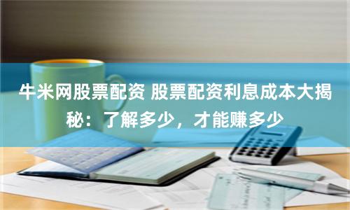 牛米网股票配资 股票配资利息成本大揭秘：了解多少，才能赚多少