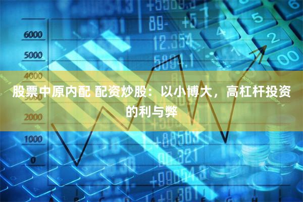 股票中原内配 配资炒股：以小博大，高杠杆投资的利与弊