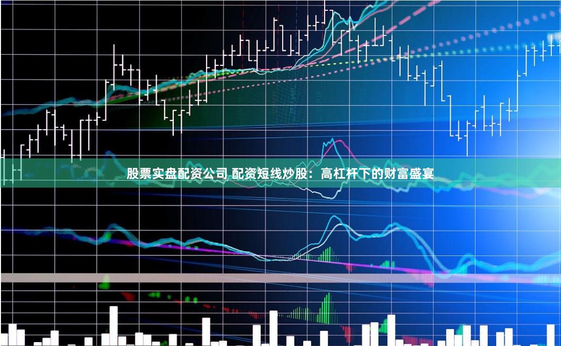 股票实盘配资公司 配资短线炒股：高杠杆下的财富盛宴