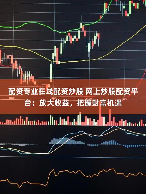 配资专业在线配资炒股 网上炒股配资平台：放大收益，把握财富机遇