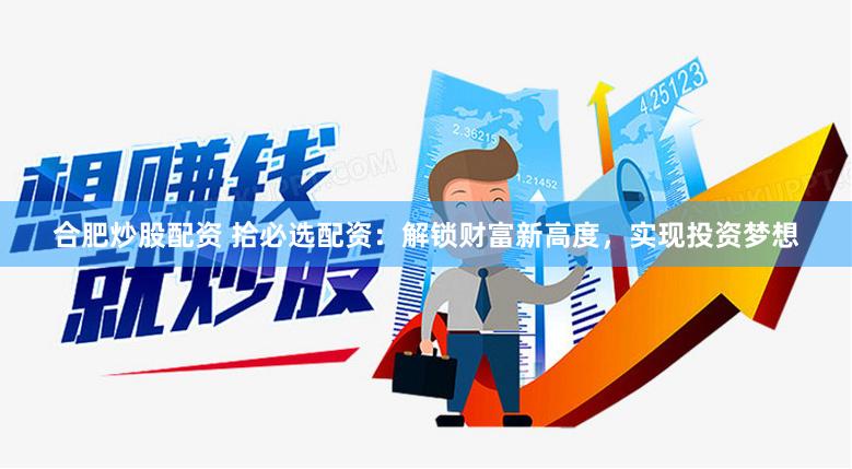 合肥炒股配资 拾必选配资：解锁财富新高度，实现投资梦想