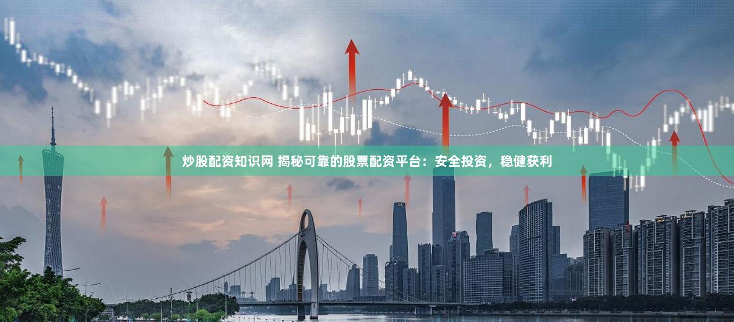 炒股配资知识网 揭秘可靠的股票配资平台：安全投资，稳健获利