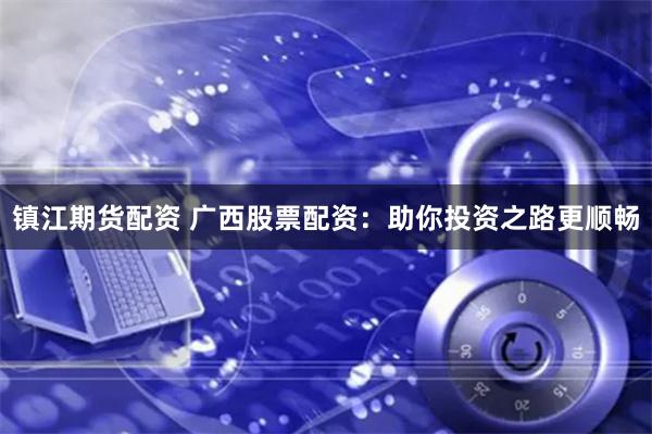 镇江期货配资 广西股票配资：助你投资之路更顺畅