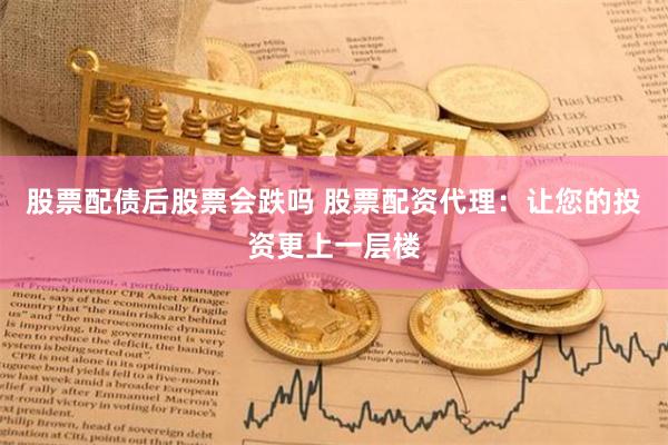 股票配债后股票会跌吗 股票配资代理：让您的投资更上一层楼
