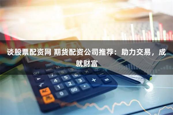 谈股票配资网 期货配资公司推荐：助力交易，成就财富