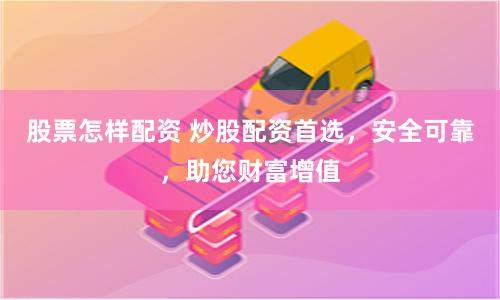 股票怎样配资 炒股配资首选,安全可靠,助您财富增值