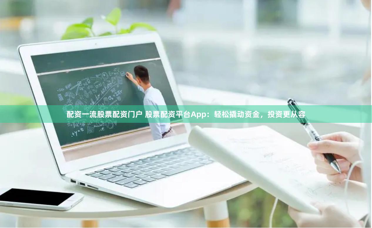 配资一流股票配资门户 股票配资平台App:轻松撬动资金,投资更从容