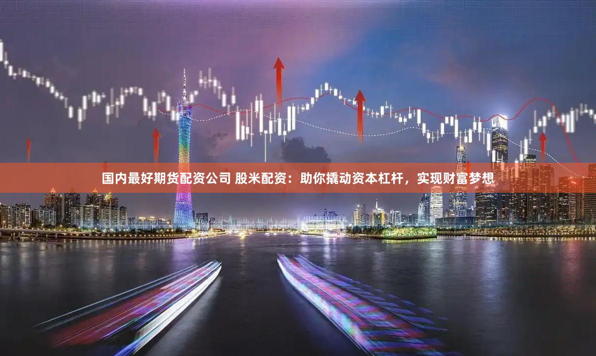 国内最好期货配资公司 股米配资:助你撬动资本杠杆,实现财富梦想