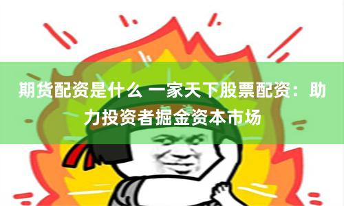 期货配资是什么 一家天下股票配资:助力投资者掘金资本市场