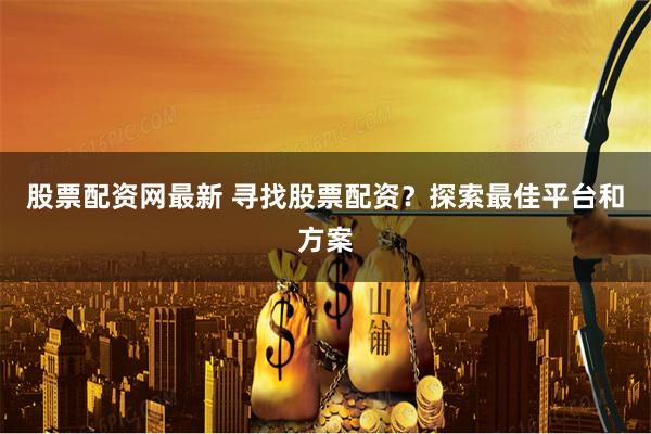 股票配资网最新 寻找股票配资？探索最佳平台和方案