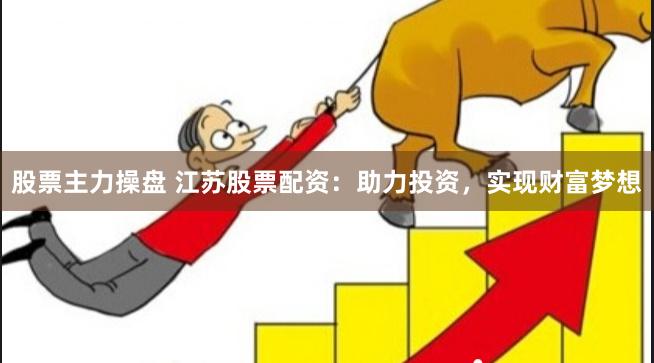 股票主力操盘 江苏股票配资:助力投资,实现财富梦想